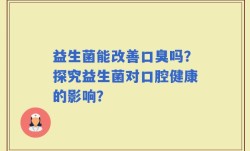 益生菌能改善口臭吗？探究益生菌对口腔健康的影响？