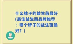 什么牌孑的益生菌最好(最佳益生菌品牌推荐：哪个牌子的益生菌最好？)