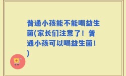 普通小孩能不能喝益生菌(家长们注意了！普通小孩可以喝益生菌！)