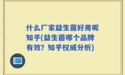 什么厂家益生菌好用呢知乎(益生菌哪个品牌有效？知乎权威分析)