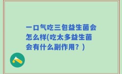 一口气吃三包益生菌会怎么样(吃太多益生菌会有什么副作用？)