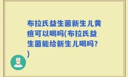 布拉氏益生菌新生儿黄疸可以喝吗(布拉氏益生菌能给新生儿喝吗？)