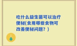 吃什么益生菌可以治疗便秘(食用哪些食物可改善便秘问题？)