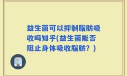 益生菌可以抑制脂肪吸收吗知乎(益生菌能否阻止身体吸收脂肪？)