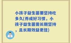 小孩子益生菌要坚持吃多久(养成好习惯，小孩子益生菌需长期坚持，且长期效益更佳)