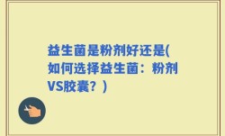益生菌是粉剂好还是(如何选择益生菌：粉剂VS胶囊？)
