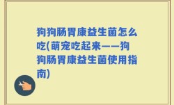 狗狗肠胃康益生菌怎么吃(萌宠吃起来——狗狗肠胃康益生菌使用指南)