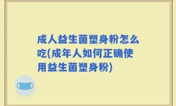 成人益生菌塑身粉怎么吃(成年人如何正确使用益生菌塑身粉)