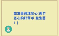 益生菌调理恶心(调节恶心的好帮手-益生菌！)