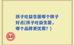 孩子吃益生菌哪个牌子好点(孩子吃益生菌，哪个品牌更优质？)