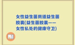 女性益生菌阴道益生菌胶囊(益生菌胶囊——女性私处的健康守卫)