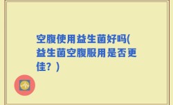 空腹使用益生菌好吗(益生菌空腹服用是否更佳？)