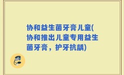 协和益生菌牙膏儿童(协和推出儿童专用益生菌牙膏，护牙抗龋)