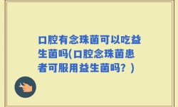 口腔有念珠菌可以吃益生菌吗(口腔念珠菌患者可服用益生菌吗？)