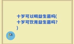 十岁可以喝益生菌吗(十岁可饮用益生菌吗？)