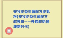 安牧驼益生菌配方驼乳粉(安牧驼益生菌配方驼乳粉——开启驼奶健康新时代)