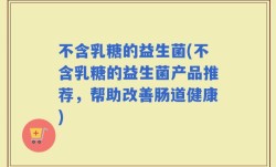 不含乳糖的益生菌(不含乳糖的益生菌产品推荐，帮助改善肠道健康)