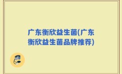 广东衡欣益生菌(广东衡欣益生菌品牌推荐)