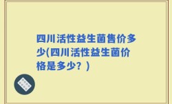 四川活性益生菌售价多少(四川活性益生菌价格是多少？)