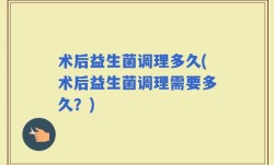 术后益生菌调理多久(术后益生菌调理需要多久？)