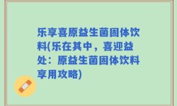 乐享喜原益生菌固体饮料(乐在其中，喜迎益处：原益生菌固体饮料享用攻略)