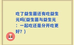 吃了益生菌还有吃益生元吗(益生菌与益生元：一起吃还是分开吃更好？)