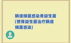 肠道细菌感染用益生菌(使用益生菌治疗肠道细菌感染)