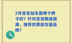 2月宝宝益生菌哪个牌子好？针对宝宝肠道健康，推荐优质益生菌品牌？