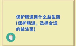 保护肠道用什么益生菌(保护肠道，选择合适的益生菌)