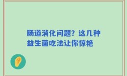 肠道消化问题？这几种益生菌吃法让你惊艳