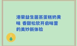 港荣益生菌蒸蛋糕奶黄味 香甜松软开启味蕾的美妙新体验