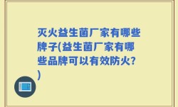 灭火益生菌厂家有哪些牌子(益生菌厂家有哪些品牌可以有效防火？)