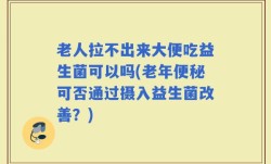老人拉不出来大便吃益生菌可以吗(老年便秘可否通过摄入益生菌改善？)