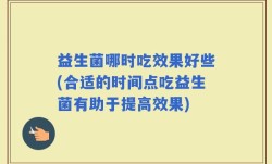 益生菌哪时吃效果好些(合适的时间点吃益生菌有助于提高效果)