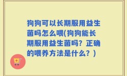 狗狗可以长期服用益生菌吗怎么喂(狗狗能长期服用益生菌吗？正确的喂养方法是什么？)