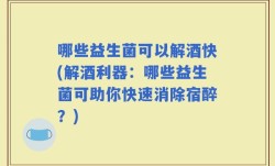 哪些益生菌可以解酒快(解酒利器：哪些益生菌可助你快速消除宿醉？)