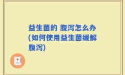 益生菌的 腹泻怎么办(如何使用益生菌缓解腹泻)