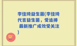 李佳琦益生菌(李佳琦代言益生菌，受追捧  最新推广成效受关注)