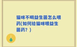 猫咪不喝益生菌怎么喂药(如何给猫咪喂益生菌药？)