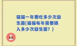 猫猫一年要吃多少次益生菌(猫猫每年需要摄入多少次益生菌？)