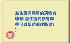 益生菌调肠胃的药物有哪些(益生菌药物有哪些可以帮助调理肠胃？)