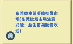 东莞益生菌凝胶批发市场(东莞批发市场生意兴隆：益生菌凝胶受欢迎)