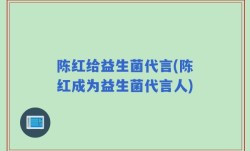 陈红给益生菌代言(陈红成为益生菌代言人)