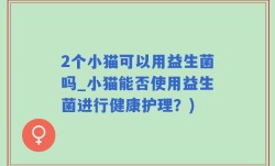 2个小猫可以用益生菌吗_小猫能否使用益生菌进行健康护理？)