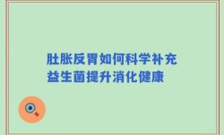 肚胀反胃如何科学补充益生菌提升消化健康