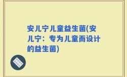 安儿宁儿童益生菌(安儿宁：专为儿童而设计的益生菌)