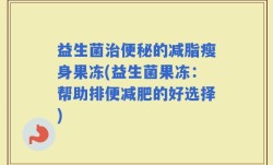 益生菌治便秘的减脂瘦身果冻(益生菌果冻：帮助排便减肥的好选择)