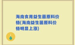 海南食用益生菌原料价格(海南益生菌原料价格明显上涨)