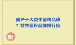 国产十大益生菌粉品牌？益生菌粉品牌排行榜