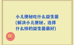 小儿便秘吃什么益生菌(解决小儿便秘，选择什么样的益生菌最好)